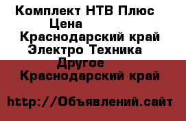 Комплект НТВ Плюс › Цена ­ 5 000 - Краснодарский край Электро-Техника » Другое   . Краснодарский край